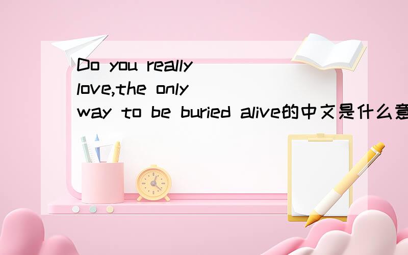 Do you really love,the only way to be buried alive的中文是什么意思