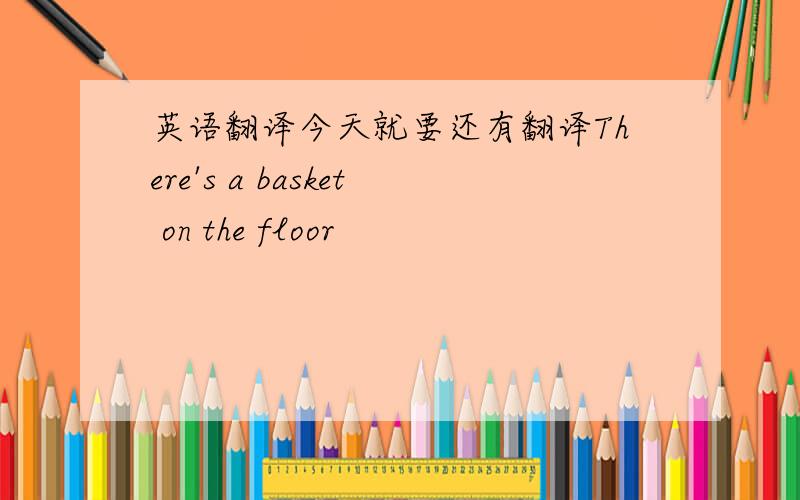 英语翻译今天就要还有翻译There's a basket on the floor