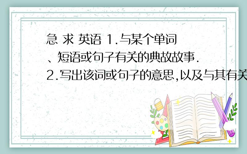 急 求 英语 1.与某个单词、短语或句子有关的典故故事.2.写出该词或句子的意思,以及与其有关的故事.越多越好说明白其来源