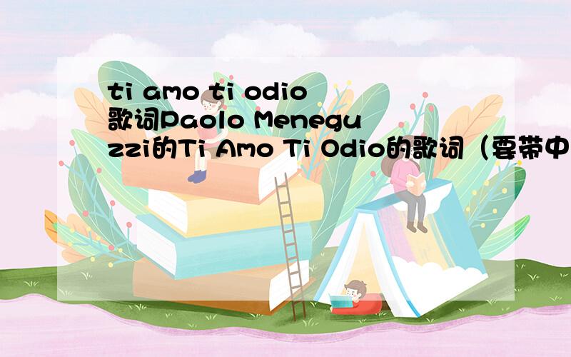 ti amo ti odio歌词Paolo Meneguzzi的Ti Amo Ti Odio的歌词（要带中文解释的）Thanx