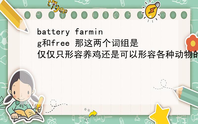 battery farming和free 那这两个词组是仅仅只形容养鸡还是可以形容各种动物的养殖方式？比如说奶牛