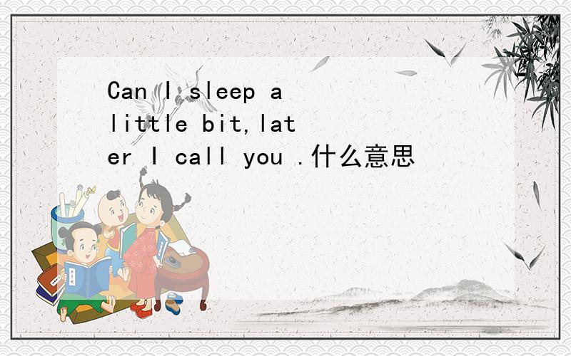 Can I sleep a little bit,later I call you .什么意思