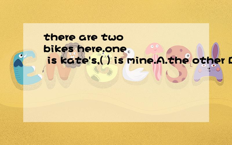 there are two bikes here.one is kate's,( ) is mine.A.the other B.another.不是两个都好?是两个都好