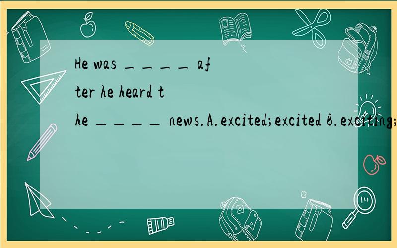 He was ____ after he heard the ____ news.A.excited；excited B.exciting;exciting C.excited;exciting D.exciting;excited 说明原因喔