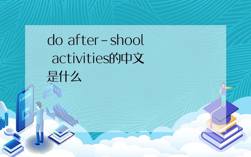 do after-shool activities的中文是什么