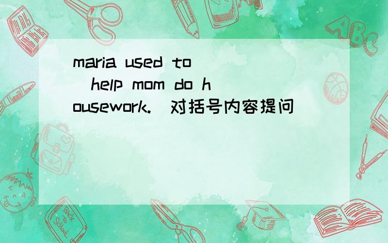 maria used to (help mom do housework.)对括号内容提问