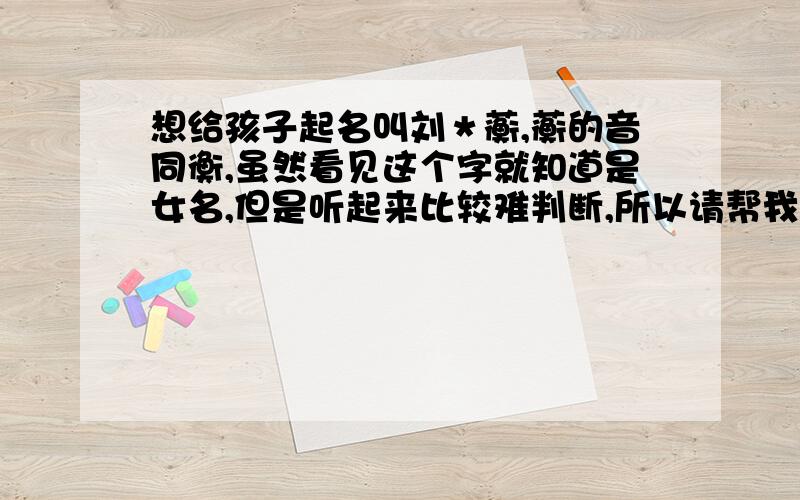 想给孩子起名叫刘＊蘅,蘅的音同衡,虽然看见这个字就知道是女名,但是听起来比较难判断,所以请帮我选个中间的字,字意又好,而且从读音上可以判断出是女名来……