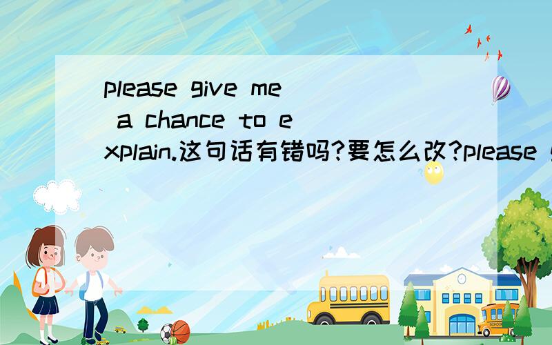 please give me a chance to explain.这句话有错吗?要怎么改?please give，怎么是两个动词一起的呢？