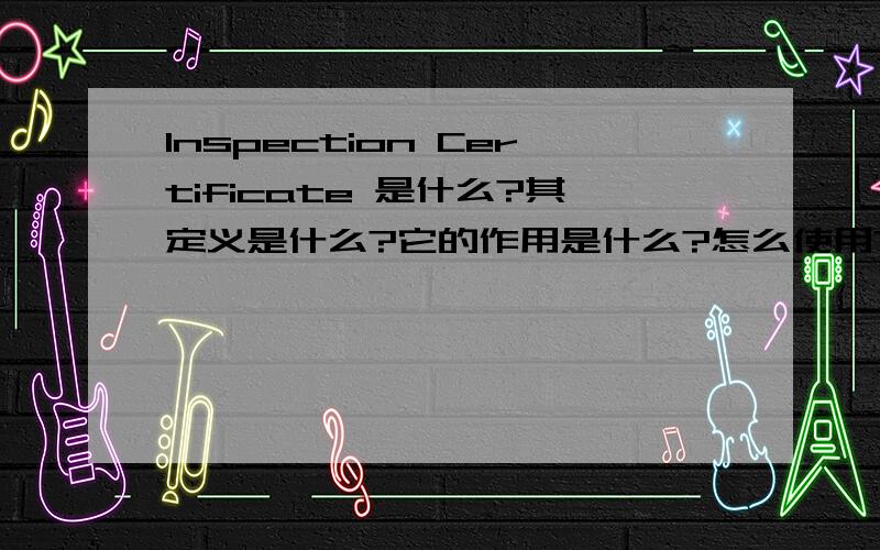 Inspection Certificate 是什么?其定义是什么?它的作用是什么?怎么使用?如果我们没有它,会发生什么?谢谢大哥大姐们呀