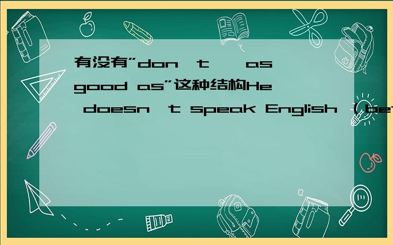 有没有”don't……as good as”这种结构He doesn't speak English （better than） you和He doesn't speak English （as good as） you中，为什么选1