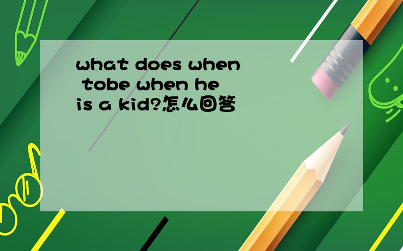 what does when tobe when he is a kid?怎么回答