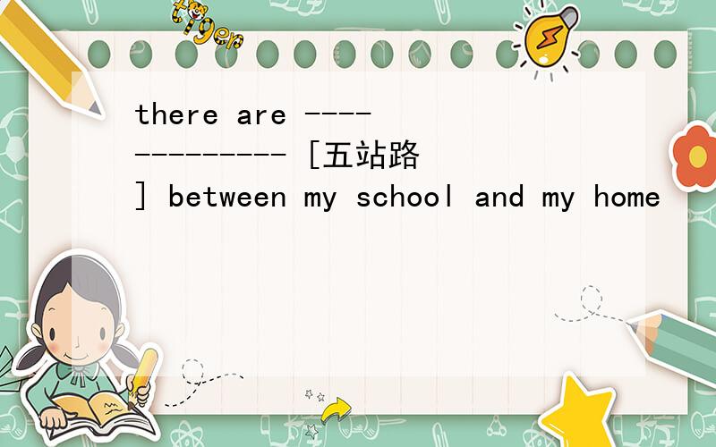 there are ------------- [五站路] between my school and my home