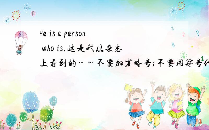 He is a person who is.这是我从杂志上看到的……不要加省略号;不要用符号代替文字！