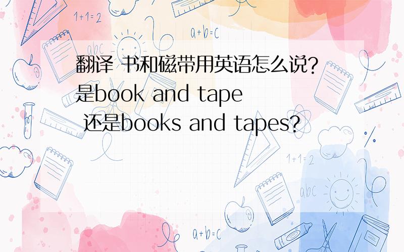 翻译 书和磁带用英语怎么说?是book and tape 还是books and tapes?