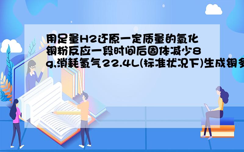 用足量H2还原一定质量的氧化铜粉反应一段时间后固体减少8g,消耗氢气22.4L(标准状况下)生成铜多少克我用8g算Cu32g,而用22.4L氢气算是64g.到底该用哪个算?
