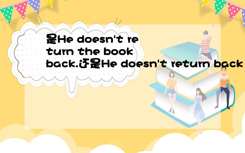 是He doesn't return the book back.还是He doesn't return back the book.