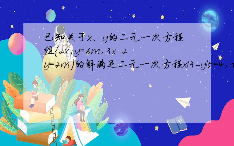 已知关于x、y的二元一次方程组｛2x+y=6m,3x-2y=2m｝的解满足二元一次方程x／3－y／5=4,求m的值