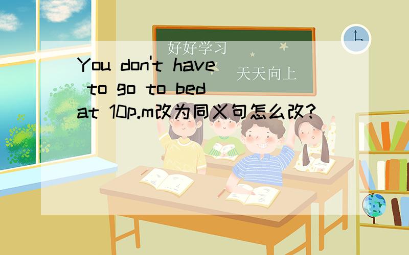 You don't have to go to bed at 10p.m改为同义句怎么改?