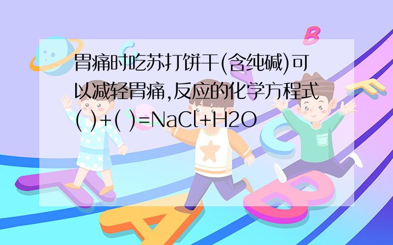 胃痛时吃苏打饼干(含纯碱)可以减轻胃痛,反应的化学方程式( )+( )=NaCl+H2O