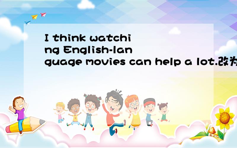 I think watching English-language movies can help a lot.改为否定句