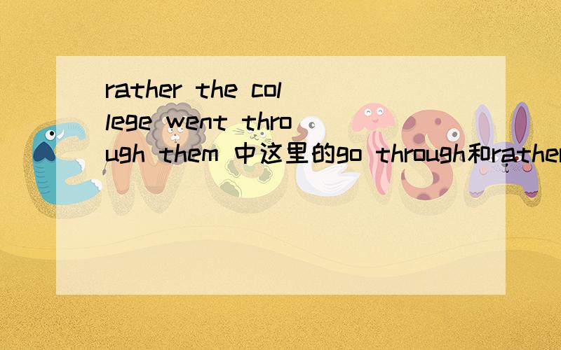 rather the college went through them 中这里的go through和rather做何解?如题.原文：Our college inevitably graduate a number of such life forms,but it cannot be said that they went to college;rather the college went through them--without co