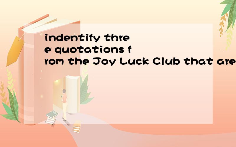 indentify three quotations from the Joy Luck Club that are especially significant我也知道他是啥意思，我是请你们帮我回答这个问题，不是让你们翻译啊