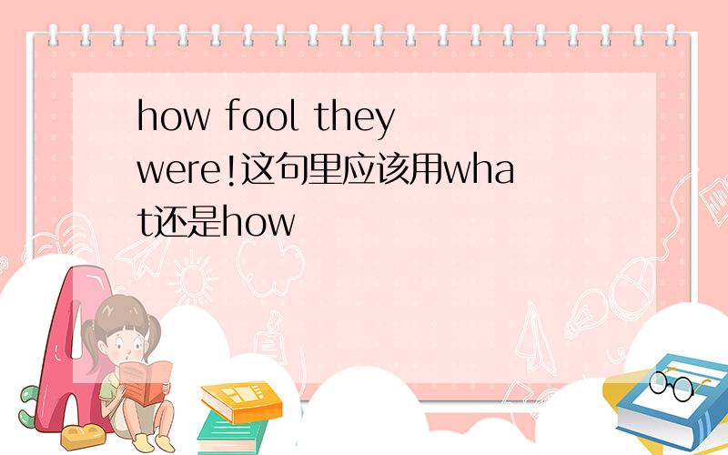 how fool they were!这句里应该用what还是how