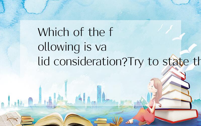 Which of the following is valid consideration?Try to state the law to justify your answer.a.An action six month ago for which the person who carried it out is now demanding paymentb.A promise to pay for goods in six month timec.A request to someone t