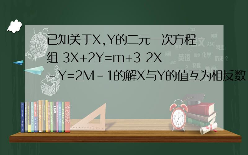 已知关于X,Y的二元一次方程组 3X+2Y=m+3 2X-Y=2M-1的解X与Y的值互为相反数,试求M的值