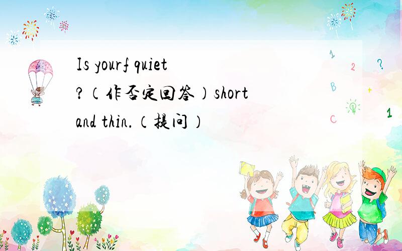 Is yourf quiet?（作否定回答）short and thin.（提问）