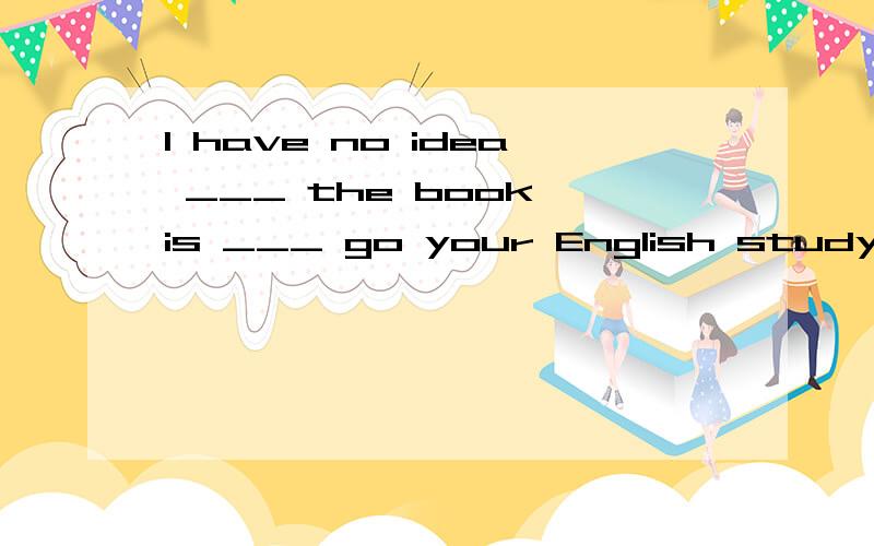 I have no idea ___ the book is ___ go your English studyA.whether ,of much value B.that ,so valuable 为什么不选B呀,B也可以是同位语从句呀,