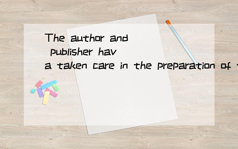 The author and publisher hava taken care in the preparation of this book!请问这句话怎么翻译,of是preparation的,还是take care的,如果是preparation的,那take care 后面的介词呢?有take care in 这种用法吗?（这句话本身没