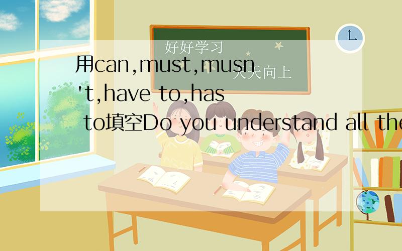 用can,must,musn't,have to,has to填空Do you understand all these road-sighs?Look at the traffic lights.They are red.You _________ stop your car.Now,they are green,you ________ move on.There is a sign with 