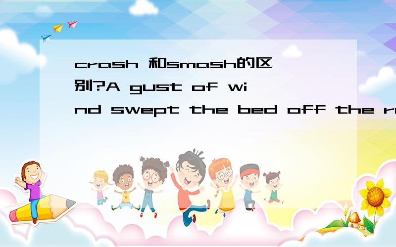 crash 和smash的区别?A gust of wind swept the bed off the roof and sent it ______ into the countyard below.a.crashb.smash两个词的区别?谢咯