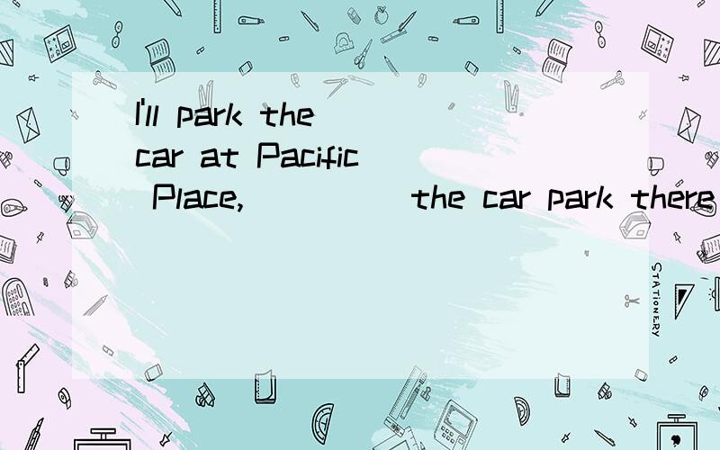 I'll park the car at Pacific Place,_____the car park there is full.为什么用unless,if为什么不对