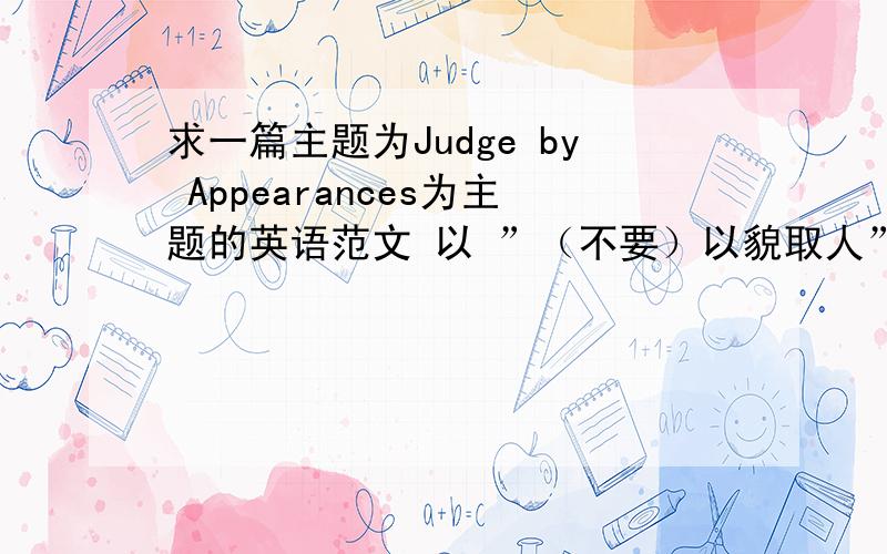 求一篇主题为Judge by Appearances为主题的英语范文 以 ”（不要）以貌取人” 的一篇英语文章‘‘比较紧急～