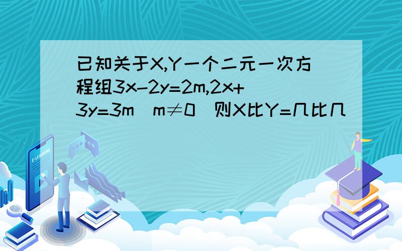 已知关于X,Y一个二元一次方程组3x-2y=2m,2x+3y=3m(m≠0)则X比Y=几比几
