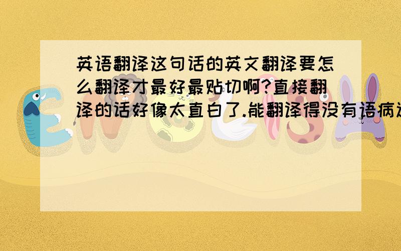 英语翻译这句话的英文翻译要怎么翻译才最好最贴切啊?直接翻译的话好像太直白了.能翻译得没有语病还有语法要正确标准.是为一个房地产广告项目而设计的，所以翻译的时候请大家根据那