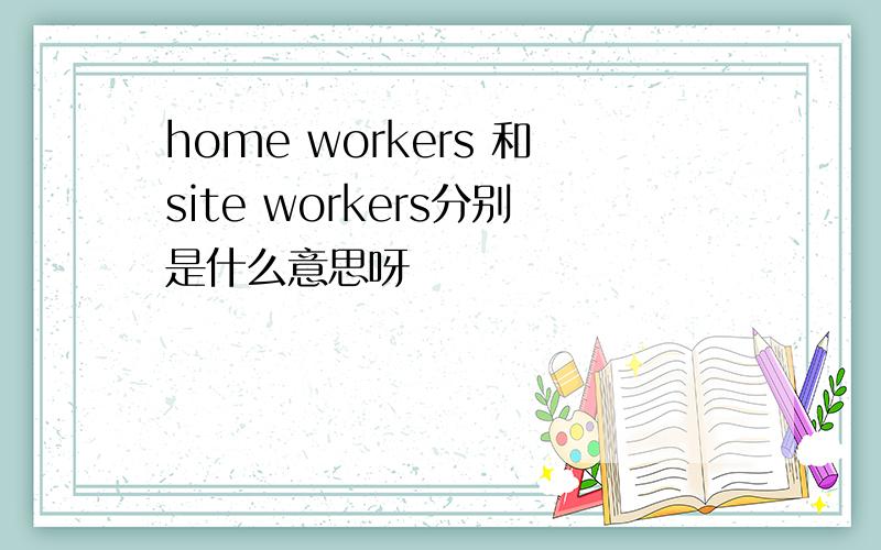 home workers 和site workers分别是什么意思呀
