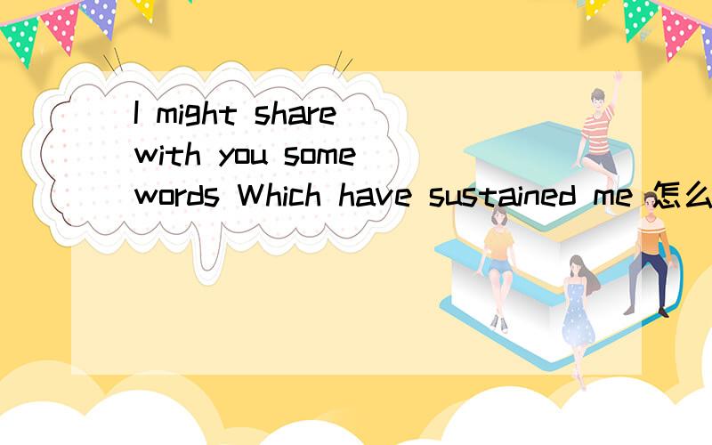 I might share with you some words Which have sustained me 怎么翻译,我愿意与你分享一些怎么我的话