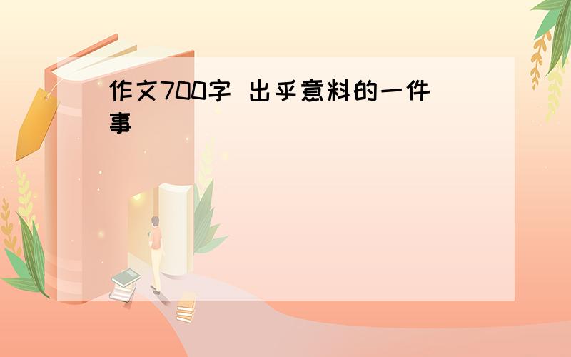 作文700字 出乎意料的一件事