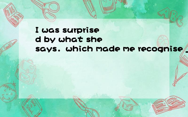 I was surprised by what she says．which made me recognise ________ silly mistakes I had made．I was surprised by what she says．which made me recognise ________ silly mistakes I had made． A．what B．that C．how D．which 为什么不选C?C也