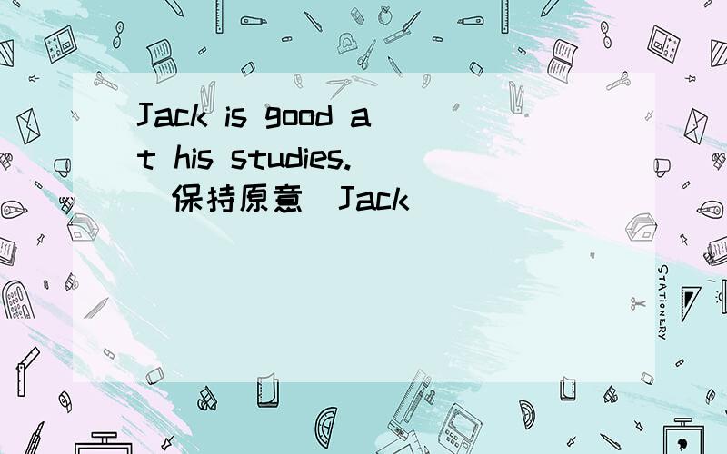 Jack is good at his studies.(保持原意)Jack _________ _________ in his studies.