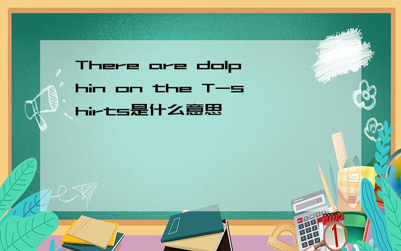 There are dolphin on the T-shirts是什么意思