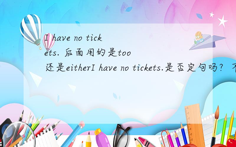 I have no tickets. 后面用的是too 还是eitherI have no tickets.是否定句吗?  不是要I don‘t have tickets才是否定句吗?