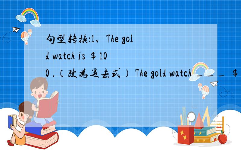 句型转换：1、The gold watch is ＄100 .（改为过去式） The gold watch ___ ＄100 last year .2、She went to the New York City (on vacation ) .(对括号内部分提问）___ ___ she ___ to New York City 按中文意思完成句子1、他