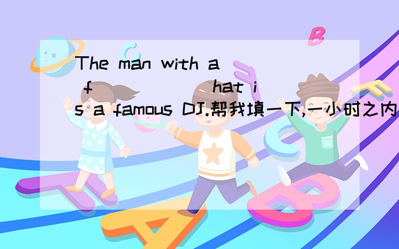 The man with a f______ hat is a famous DJ.帮我填一下,一小时之内回答我,求求各位大哥大姐了.