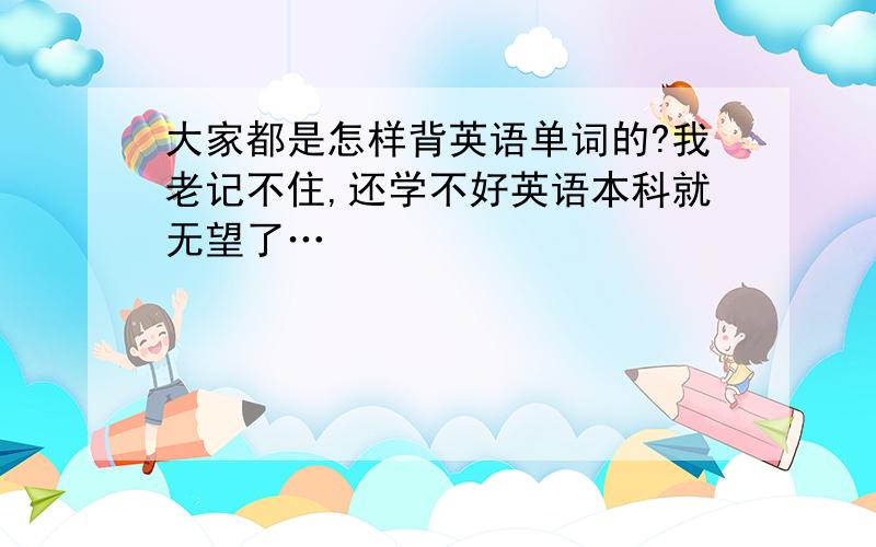 大家都是怎样背英语单词的?我老记不住,还学不好英语本科就无望了…