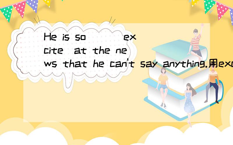 He is so（ ）（excite）at the news that he can't say anything.用excite的适当形式填空.