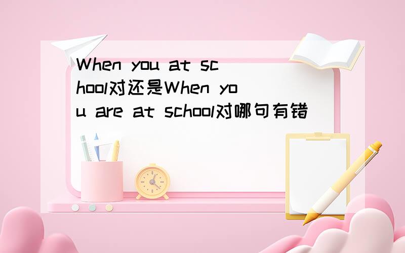 When you at school对还是When you are at school对哪句有错